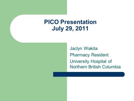 PICO Presentation July 29, 2011 Jaclyn Wakita Pharmacy Resident University Hospital of Northern British Columbia.