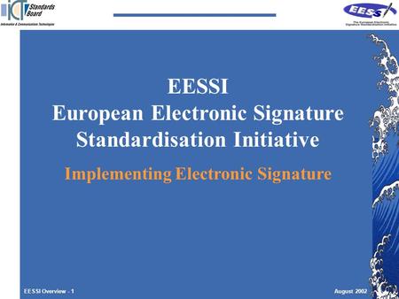 EESSI Overview - 1August 2002 EESSI European Electronic Signature Standardisation Initiative Implementing Electronic Signature.