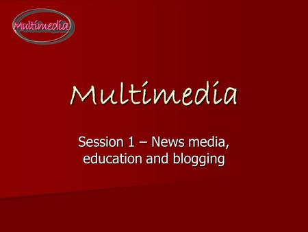 Multimedia Session 1 – News media, education and blogging.