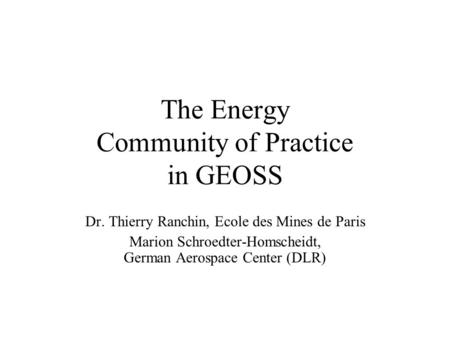 The Energy Community of Practice in GEOSS Dr. Thierry Ranchin, Ecole des Mines de Paris Marion Schroedter-Homscheidt, German Aerospace Center (DLR)
