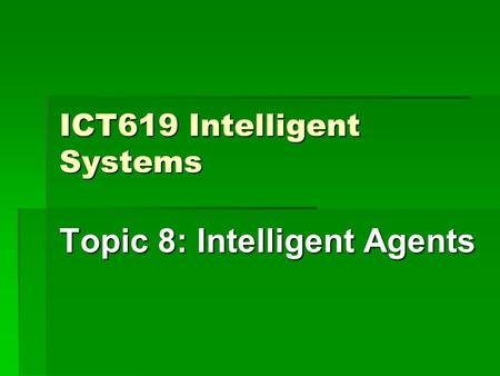 ICT619 Intelligent Systems Topic 8: Intelligent Agents.