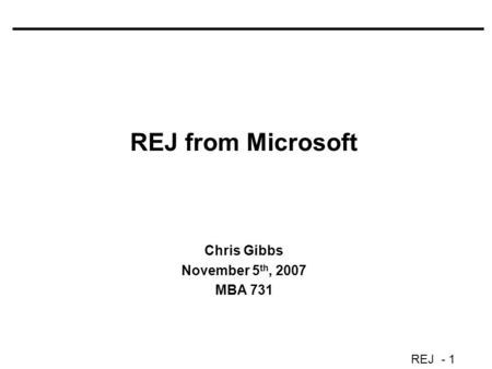 REJ - 1 REJ from Microsoft Chris Gibbs November 5 th, 2007 MBA 731.
