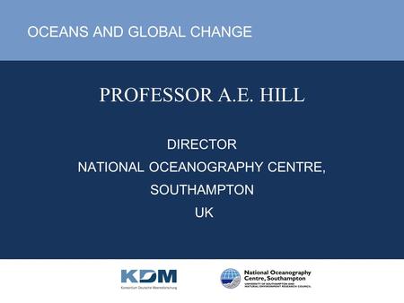PROFESSOR A.E. HILL DIRECTOR NATIONAL OCEANOGRAPHY CENTRE, SOUTHAMPTON UK OCEANS AND GLOBAL CHANGE.