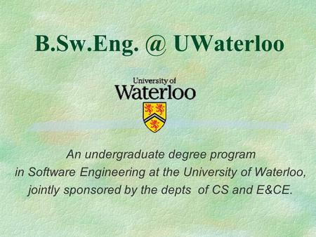 UWaterloo An undergraduate degree program in Software Engineering at the University of Waterloo, jointly sponsored by the depts of CS and E&CE.