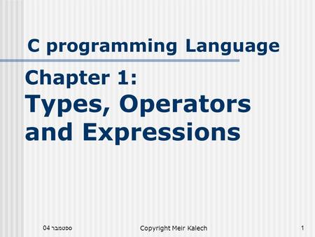 ספטמבר 04Copyright Meir Kalech1 C programming Language Chapter 1: Types, Operators and Expressions.
