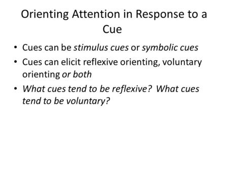 Orienting Attention in Response to a Cue Cues can be stimulus cues or symbolic cues Cues can elicit reflexive orienting, voluntary orienting or both What.