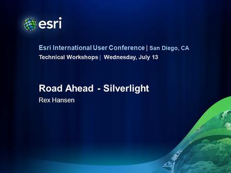 Esri International User Conference | San Diego, CA Technical Workshops | Road Ahead - Silverlight Rex Hansen Wednesday, July 13.