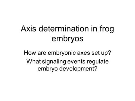 Axis determination in frog embryos How are embryonic axes set up? What signaling events regulate embryo development?