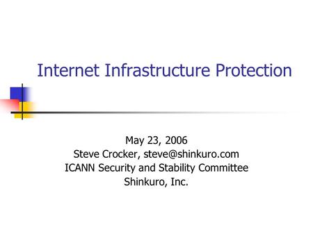 Internet Infrastructure Protection May 23, 2006 Steve Crocker, ICANN Security and Stability Committee Shinkuro, Inc.