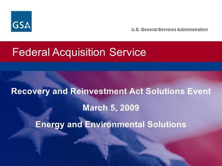 Federal Acquisition Service U.S. General Services Administration Recovery and Reinvestment Act Solutions Event March 5, 2009 Energy and Environmental Solutions.