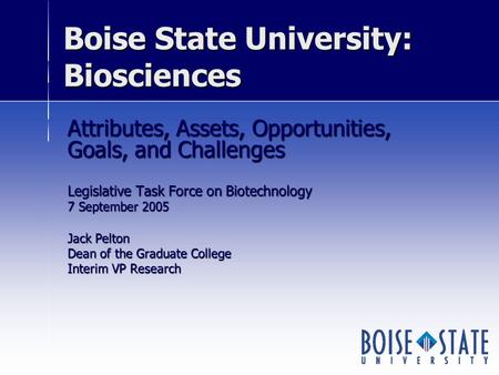 Boise State University: Biosciences Attributes, Assets, Opportunities, Goals, and Challenges Legislative Task Force on Biotechnology 7 September 2005 Jack.