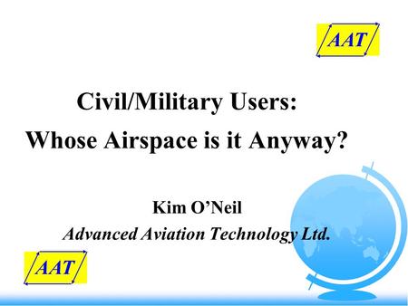 Civil/Military Users: Whose Airspace is it Anyway? Kim O’Neil Advanced Aviation Technology Ltd. AAT.