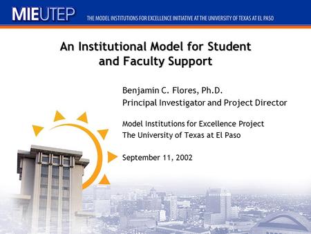 An Institutional Model for Student and Faculty Support Benjamin C. Flores, Ph.D. Principal Investigator and Project Director Model Institutions for Excellence.