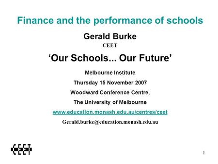 1 Finance and the performance of schools Gerald Burke CEET ‘Our Schools... Our Future’ Melbourne Institute Thursday 15 November 2007 Woodward Conference.