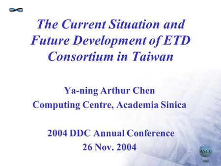The Current Situation and Future Development of ETD Consortium in Taiwan Ya-ning Arthur Chen Computing Centre, Academia Sinica 2004 DDC Annual Conference.