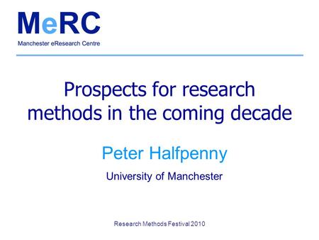 Research Methods Festival 2010 Prospects for research methods in the coming decade Peter Halfpenny University of Manchester.