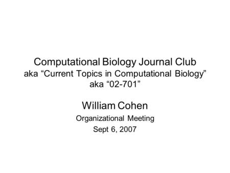 Computational Biology Journal Club aka “Current Topics in Computational Biology” aka “02-701” William Cohen Organizational Meeting Sept 6, 2007.