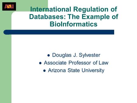 International Regulation of Databases: The Example of BioInformatics Douglas J. Sylvester Associate Professor of Law Arizona State University.