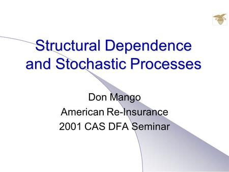 Structural Dependence and Stochastic Processes Don Mango American Re-Insurance 2001 CAS DFA Seminar.