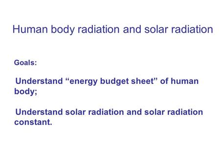 Human body radiation and solar radiation Goals: Understand “energy budget sheet” of human body; Understand solar radiation and solar radiation constant.