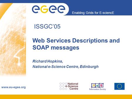 Enabling Grids for E-sciencE www.eu-egee.org ISSGC’05 Web Services Descriptions and SOAP messages Richard Hopkins, National e-Science Centre, Edinburgh.