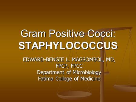 Gram Positive Cocci: STAPHYLOCOCCUS EDWARD-BENGIE L. MAGSOMBOL, MD, FPCP, FPCC Department of Microbiology Fatima College of Medicine.