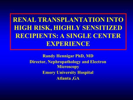 RENAL TRANSPLANTATION INTO HIGH RISK, HIGHLY SENSITIZED RECIPIENTS: A SINGLE CENTER EXPERIENCE Randy Hennigar PhD, MD Director, Nephropathology and Electron.