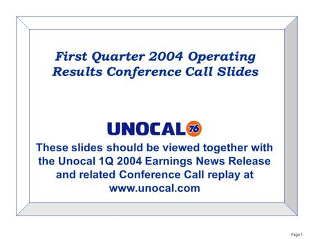 Page 1 First Quarter 2004 Operating Results Conference Call Slides These slides should be viewed together with the Unocal 1Q 2004 Earnings News Release.
