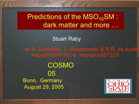 Predictions of the MSO 10 SM : dark matter and more … Stuart Raby Bonn, Germany August 29, 2005 COSMO 05 w/ R. Dermisek, L. Roszkowski & R.R, de Austri.