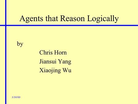 3/30/00 Agents that Reason Logically by Chris Horn Jiansui Yang Xiaojing Wu.