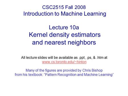CSC2515 Fall 2008 Introduction to Machine Learning Lecture 10a Kernel density estimators and nearest neighbors All lecture slides will be available as.ppt,.ps,