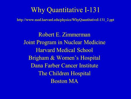 Why Quantitative I-131  Robert E. Zimmerman Joint Program in Nuclear Medicine Harvard Medical.