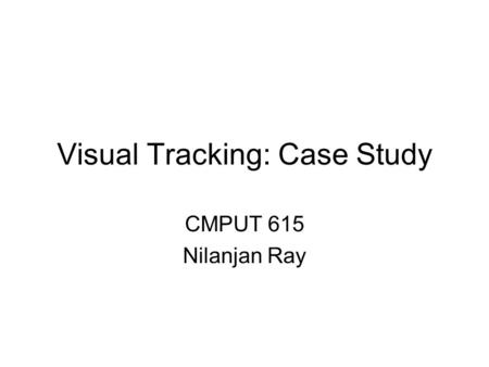 Visual Tracking: Case Study CMPUT 615 Nilanjan Ray.