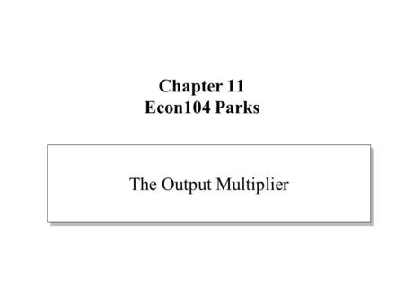 Chapter 11 Econ104 Parks The Output Multiplier. The multiplier effect When an autonomous component of Aggregate Demand changes, equilibrium output (Y)