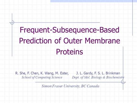 Frequent-Subsequence-Based Prediction of Outer Membrane Proteins R. She, F. Chen, K. Wang, M. Ester, School of Computing Science J. L. Gardy, F. S. L.