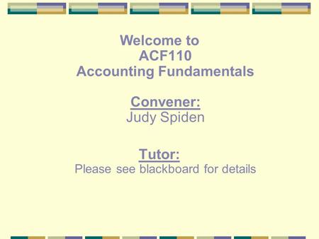 Welcome to ACF110 Accounting Fundamentals Convener: Judy Spiden Tutor: Please see blackboard for details.