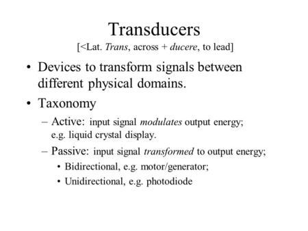 Transducers Devices to transform signals between different physical domains. Taxonomy –Active: input signal modulates output energy; e.g. liquid crystal.