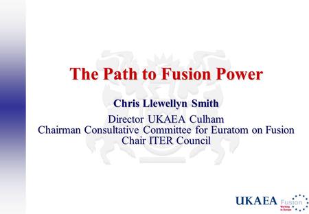The Path to Fusion Power Chris Llewellyn Smith Director UKAEA Culham Chairman Consultative Committee for Euratom on Fusion Chair ITER Council.