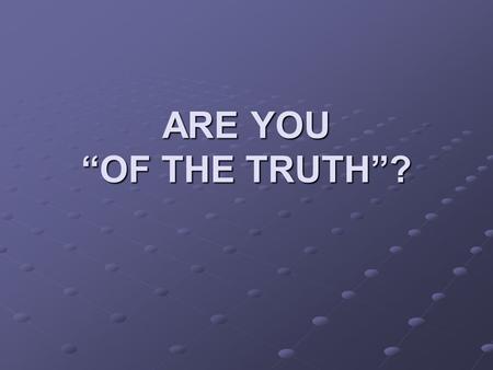 ARE YOU “OF THE TRUTH”?. Jesus Defined Truth John 14:6 6 Jesus said to him, “I am the way, the truth, and the life. No one comes to the Father except.