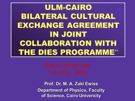 ULM-CAIRO BILATERAL CULTURAL EXCHANGE AGREEMENT IN JOINT COLLABORATION WITH THE DIES PROGRAMME ” Cairo University 1-4 July, 2006 Prof. Dr. M. A. Zaki Ewiss.