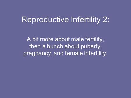 Reproductive Infertility 2: A bit more about male fertility, then a bunch about puberty, pregnancy, and female infertility.