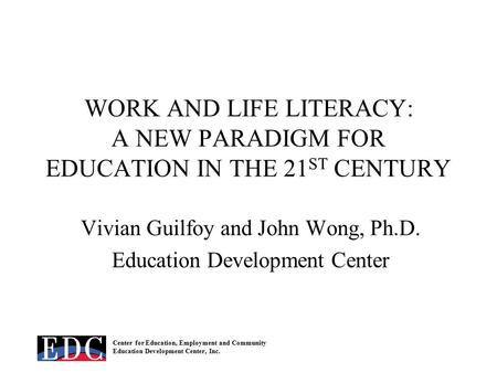 Center for Education, Employment and Community Education Development Center, Inc. WORK AND LIFE LITERACY: A NEW PARADIGM FOR EDUCATION IN THE 21 ST CENTURY.