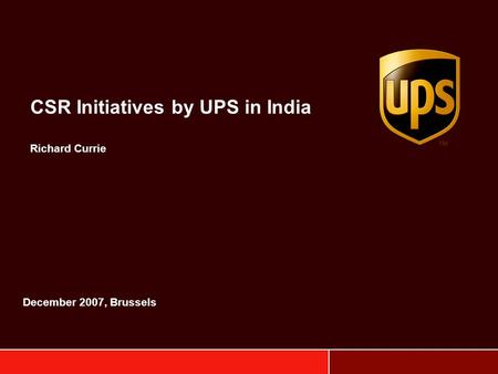 CSR Initiatives by UPS in India Richard Currie December 2007, Brussels.