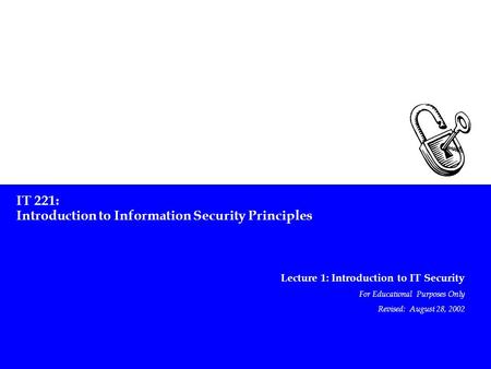 IT 221: Introduction to Information Security Principles Lecture 1: Introduction to IT Security For Educational Purposes Only Revised: August 28, 2002.