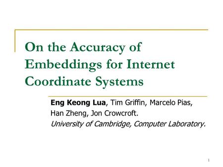 1 On the Accuracy of Embeddings for Internet Coordinate Systems Eng Keong Lua, Tim Griffin, Marcelo Pias, Han Zheng, Jon Crowcroft. University of Cambridge,