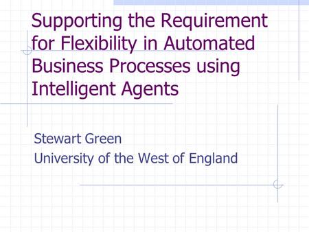 Supporting the Requirement for Flexibility in Automated Business Processes using Intelligent Agents Stewart Green University of the West of England.