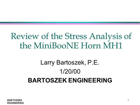 BARTOSZEK ENGINEERING 1 Review of the Stress Analysis of the MiniBooNE Horn MH1 Larry Bartoszek, P.E. 1/20/00 BARTOSZEK ENGINEERING.