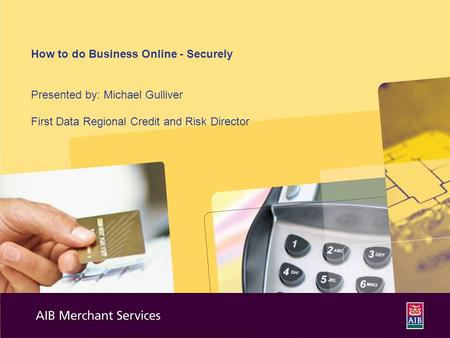 How to do Business Online - Securely Presented by: Michael Gulliver First Data Regional Credit and Risk Director.