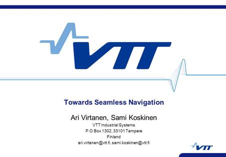 Towards Seamless Navigation Ari Virtanen, Sami Koskinen VTT Industrial Systems P.O.Box 1302, 33101 Tampere Finland