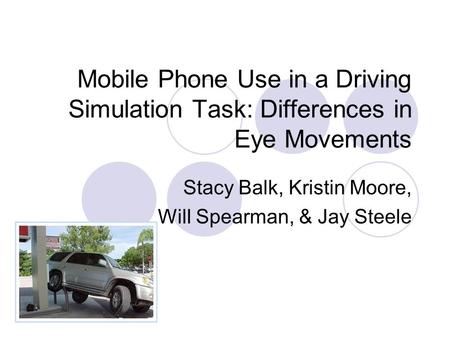 Mobile Phone Use in a Driving Simulation Task: Differences in Eye Movements Stacy Balk, Kristin Moore, Will Spearman, & Jay Steele.